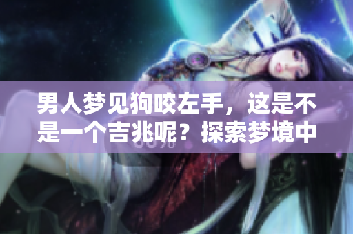男人梦见狗咬左手，这是不是一个吉兆呢？探索梦境中的深意与象征。