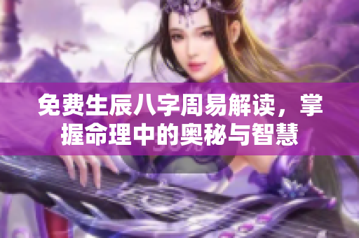 免费生辰八字周易解读，掌握命理中的奥秘与智慧