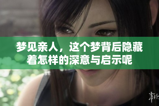 梦见亲人，这个梦背后隐藏着怎样的深意与启示呢