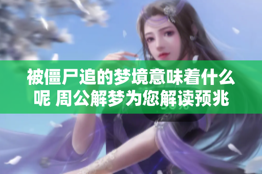 被僵尸追的梦境意味着什么呢 周公解梦为您解读预兆
