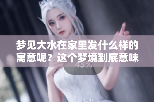 梦见大水在家里发什么样的寓意呢？这个梦境到底意味着什么呢？