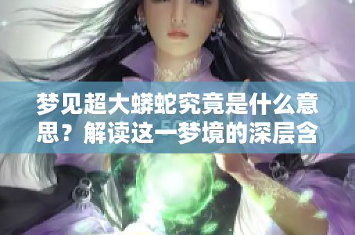 梦见超大蟒蛇究竟是什么意思？解读这一梦境的深层含义和象征。