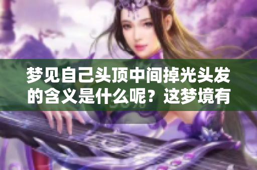 梦见自己头顶中间掉光头发的含义是什么呢？这梦境有什么特别的象征呢？