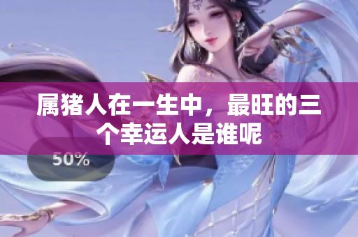 属猪人在一生中，最旺的三个幸运人是谁呢