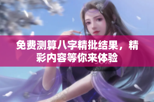 免费测算八字精批结果，精彩内容等你来体验