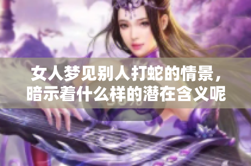 女人梦见别人打蛇的情景，暗示着什么样的潜在含义呢