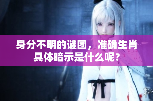 身分不明的谜团，准确生肖具体暗示是什么呢？