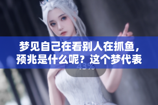 梦见自己在看别人在抓鱼，预兆是什么呢？这个梦代表了哪些含义呢？