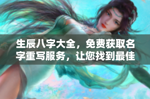 生辰八字大全，免费获取名字重写服务，让您找到最佳人生指引
