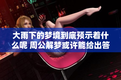 大雨下的梦境到底预示着什么呢 周公解梦或许能给出答案