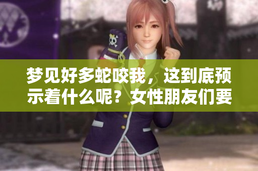 梦见好多蛇咬我，这到底预示着什么呢？女性朋友们要注意哪些方面呢？