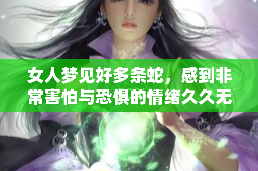 女人梦见好多条蛇，感到非常害怕与恐惧的情绪**无法平息