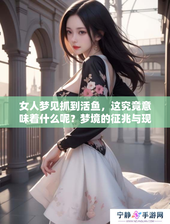 女人梦见抓到活鱼，这究竟意味着什么呢？梦境的征兆与现实有什么关联？