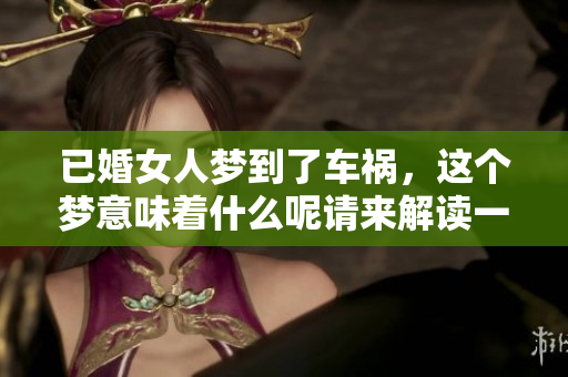 已婚女人梦到了车祸，这个梦意味着什么呢请来解读一下