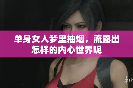 单身女人梦里抽烟，流露出怎样的内心世界呢
