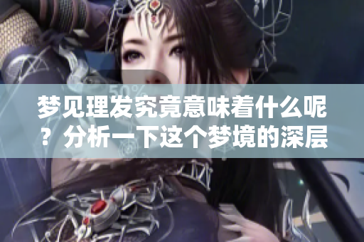 梦见理发究竟意味着什么呢？分析一下这个梦境的深层含义。