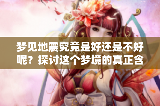 梦见地震究竟是好还是不好呢？探讨这个梦境的真正含义与启示