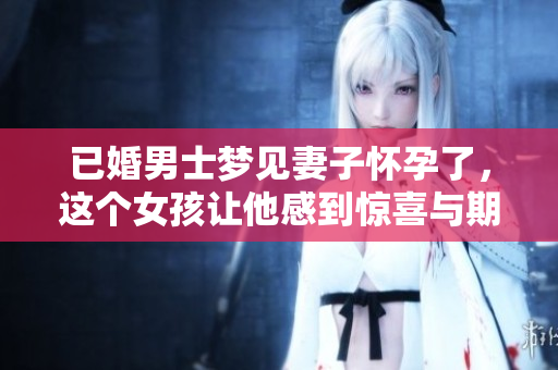 已婚男士梦见妻子怀孕了，这个女孩让他感到惊喜与期待
