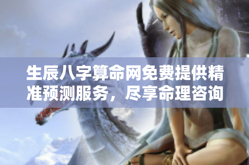 生辰八字算命网免费提供精准预测服务，尽享命理咨询新体验