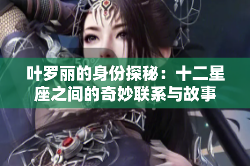 叶罗丽的身份探秘：十二星座之间的奇妙联系与故事