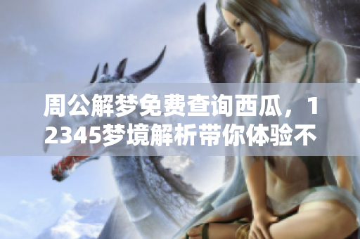 周公解梦免费查询西瓜，12345梦境解析带你体验不一样的感受
