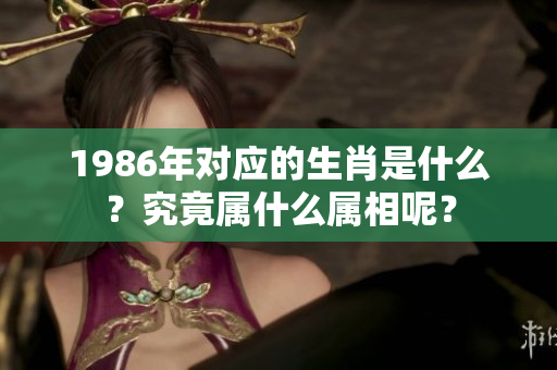 1986年对应的生肖是什么？究竟属什么属相呢？