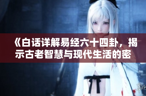 《白话详解易经六十四卦，揭示古老智慧与现代生活的密切联系》