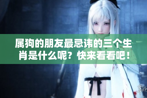 属狗的朋友最忌讳的三个生肖是什么呢？快来看看吧！