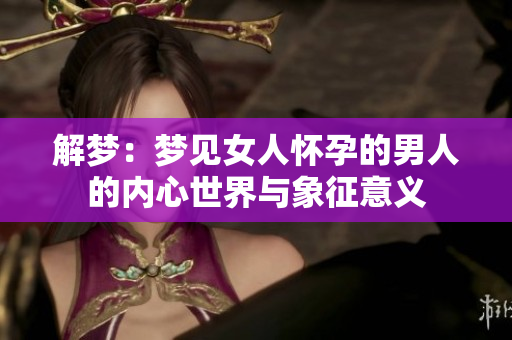 解梦：梦见女人怀孕的男人的内心世界与象征意义