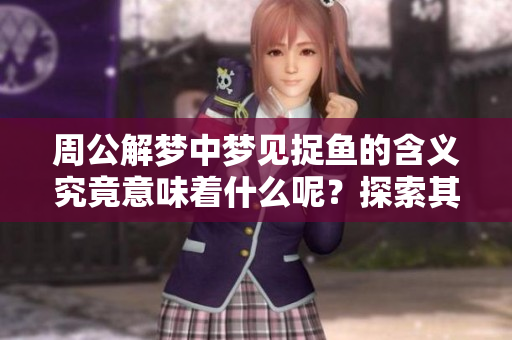 周公解梦中梦见捉鱼的含义究竟意味着什么呢？探索其背后的象征和解释。