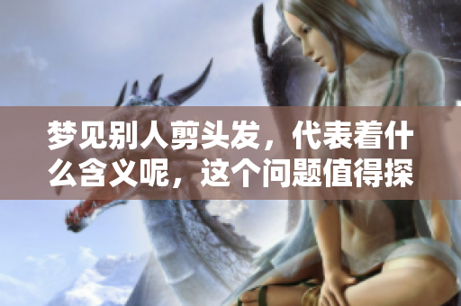 梦见别人剪头发，代表着什么含义呢，这个问题值得探讨吗