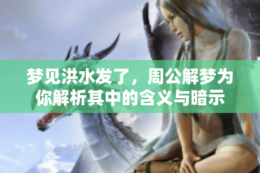 梦见洪水发了，周公解梦为你解析其中的含义与暗示