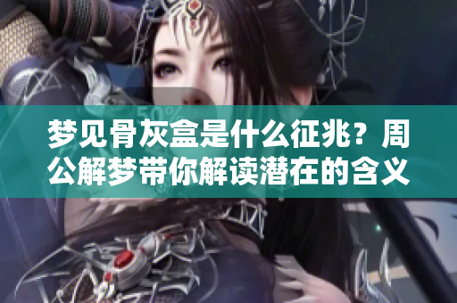 梦见骨灰盒是什么征兆？周公解梦带你解读潜在的含义与象征。
