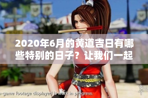 2020年6月的黄道吉日有哪些特别的日子？让我们一起来了解一下吧！