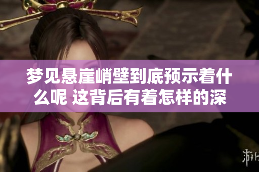梦见悬崖峭壁到底预示着什么呢 这背后有着怎样的深意和启示