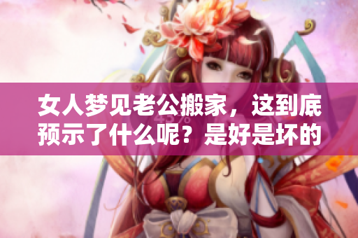 女人梦见老公搬家，这到底预示了什么呢？是好是坏的象征？