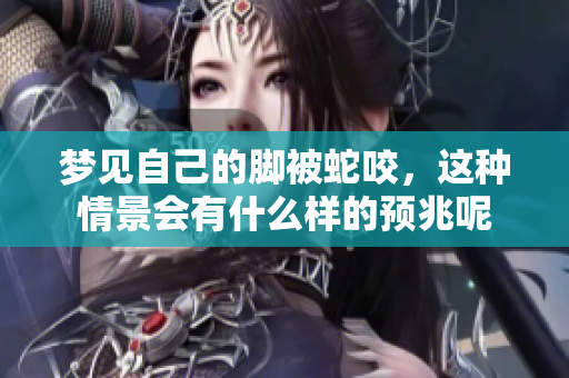 梦见自己的脚被蛇咬，这种情景会有什么样的预兆呢