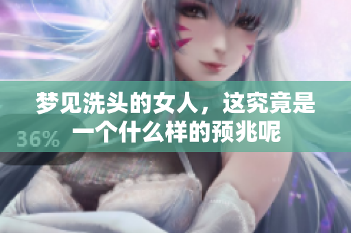 梦见洗头的女人，这究竟是一个什么样的预兆呢
