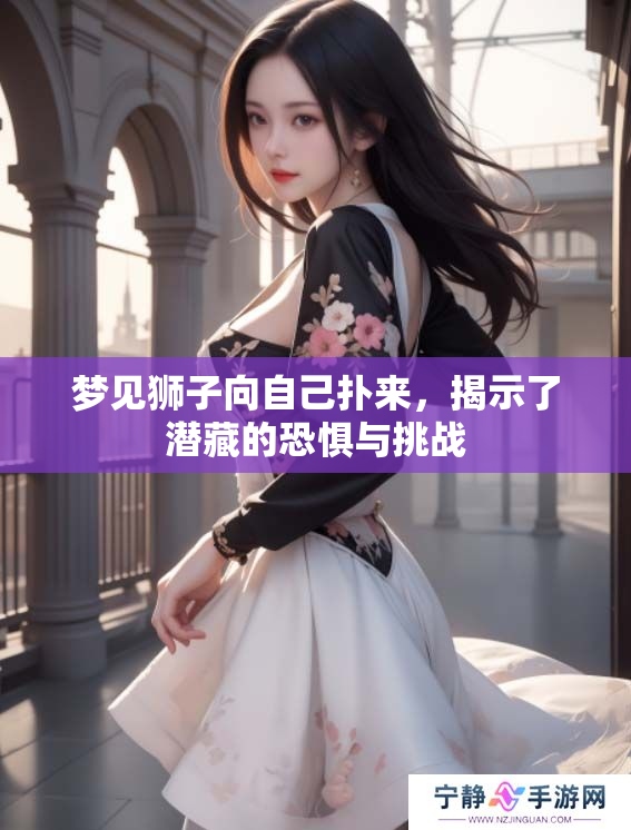 梦见狮子向自己扑来，揭示了潜藏的恐惧与挑战