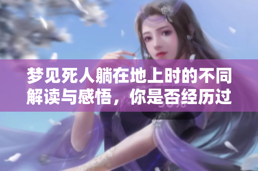 梦见死人躺在地上时的不同解读与感悟，你是否经历过这样的梦境？