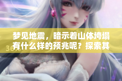 梦见地震，暗示着山体垮塌有什么样的预兆呢？探索其中的含义与启示。