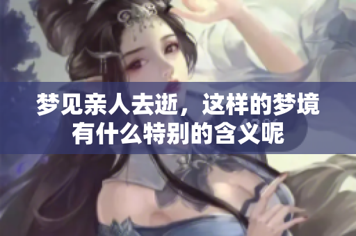 梦见亲人去逝，这样的梦境有什么特别的含义呢