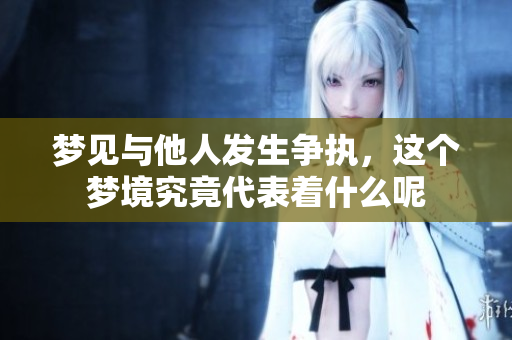 梦见与他人发生争执，这个梦境究竟代表着什么呢
