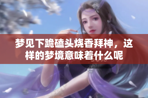 梦见下跪磕头烧香拜神，这样的梦境意味着什么呢