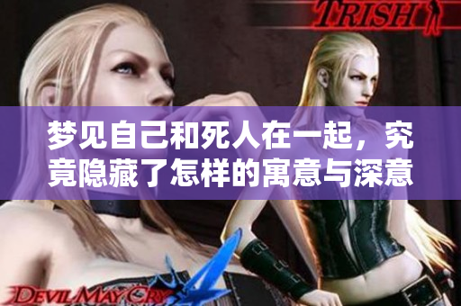 梦见自己和死人在一起，究竟隐藏了怎样的寓意与深意呢