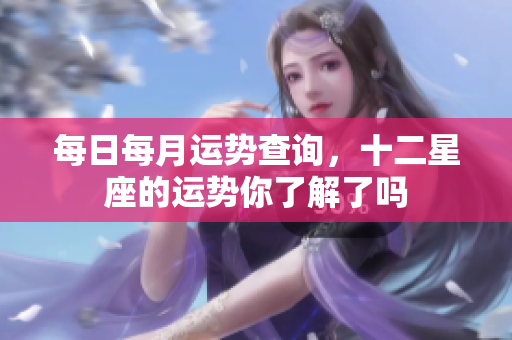 每日每月运势查询，十二星座的运势你了解了吗