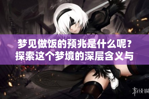 梦见做饭的预兆是什么呢？探索这个梦境的深层含义与象征。