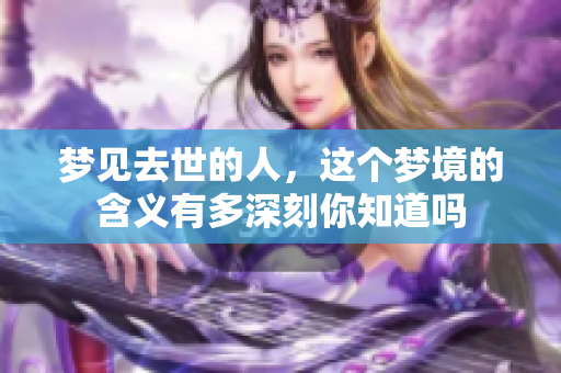 梦见去世的人，这个梦境的含义有多深刻你知道吗