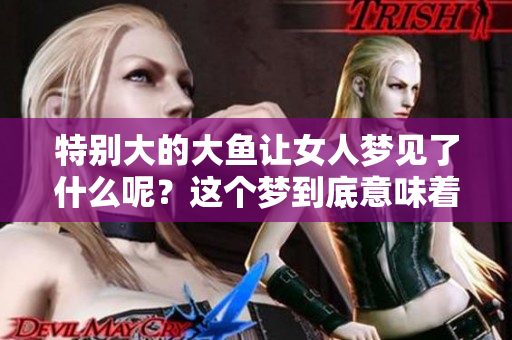 特别大的大鱼让女人梦见了什么呢？这个梦到底意味着什么呢？