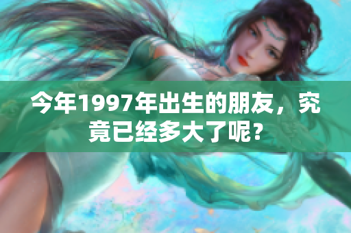 今年1997年出生的朋友，究竟已经多大了呢？